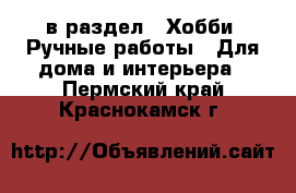  в раздел : Хобби. Ручные работы » Для дома и интерьера . Пермский край,Краснокамск г.